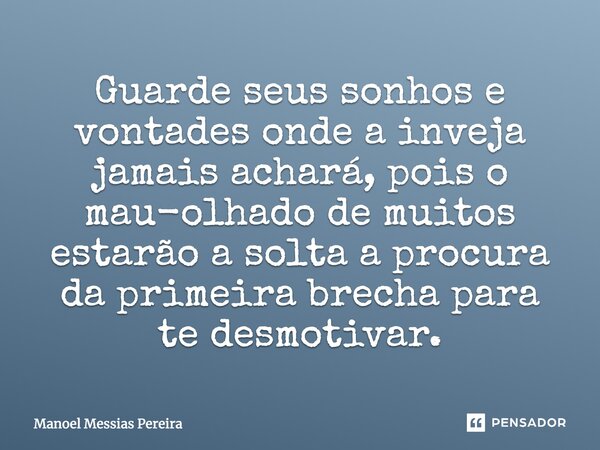 Guarde seus sonhos e vontades onde a inveja jamais achará, pois o mau-olhado de muitos estarão a solta a procura da primeira brecha para te desmotivar.... Frase de Manoel Messias Pereira.