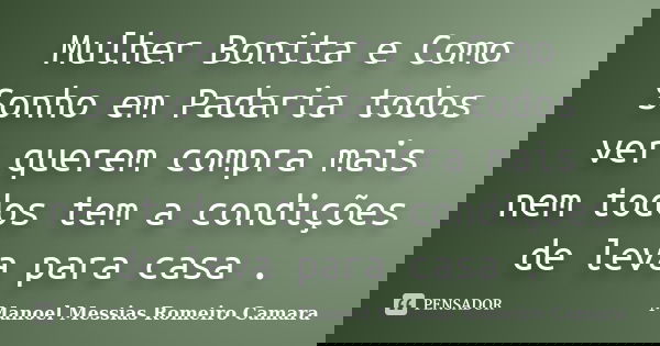 Mulher Bonita e Como Sonho em Padaria todos ver querem compra mais nem todos tem a condições de leva para casa .... Frase de Manoel Messias Romeiro Camara.