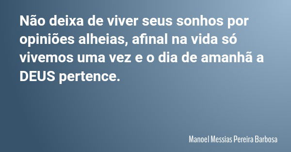 Não deixa de viver seus sonhos por opiniões alheias, afinal na vida só vivemos uma vez e o dia de amanhã a DEUS pertence.... Frase de Manoel Messias Pereira Barbosa.