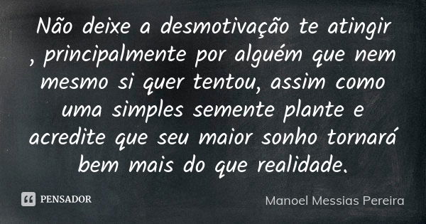 Não deixe a desmotivação te atingir , principalmente por alguém que nem mesmo si quer tentou, assim como uma simples semente plante e acredite que seu maior son... Frase de Manoel Messias Pereira.