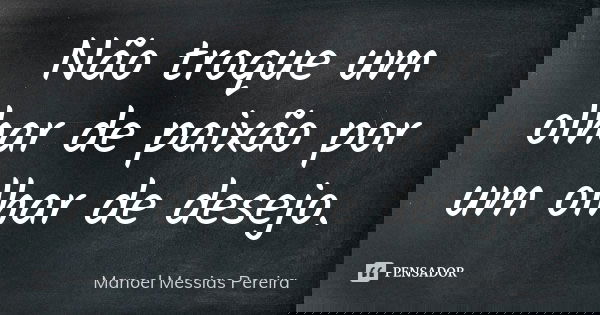 Não troque um olhar de paixão por um olhar de desejo.... Frase de Manoel Messias Pereira.