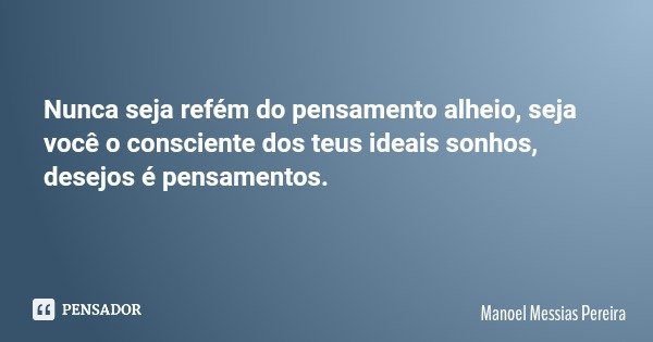 Nunca seja refém do pensamento alheio, seja você o consciente dos teus ideais sonhos, desejos é pensamentos.... Frase de Manoel Messias Pereira.