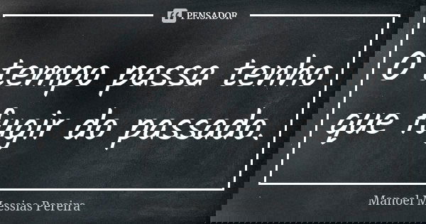 O tempo passa tenho que fugir do passado.... Frase de Manoel Messias Pereira.