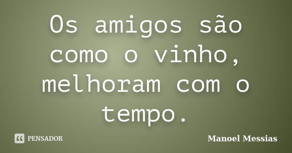 Os amigos são como o vinho, melhoram com o tempo.... Frase de Manoel Messias.