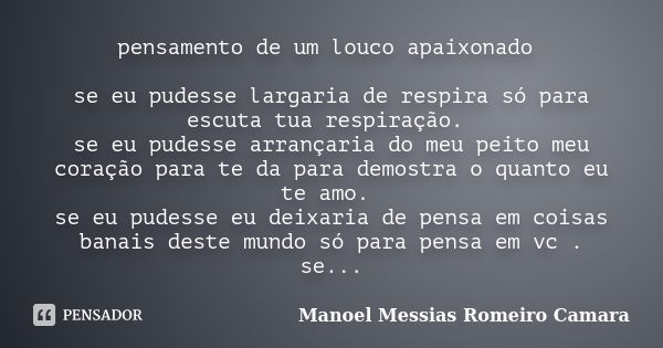 pensamento de um louco apaixonado se eu pudesse largaria de respira só para escuta tua respiração. se eu pudesse arrançaria do meu peito meu coração para te da ... Frase de manoel messias romeiro camara.