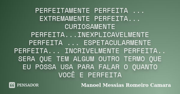 PERFEITAMENTE PERFEITA ... EXTREMAMENTE PERFEITA... CURIOSAMENTE PERFEITA...INEXPLICAVELMENTE PERFEITA ... ESPETACULARMENTE PERFEITA... INCRIVELMENTE PERFEITA..... Frase de Manoel Messias Romeiro Camara.