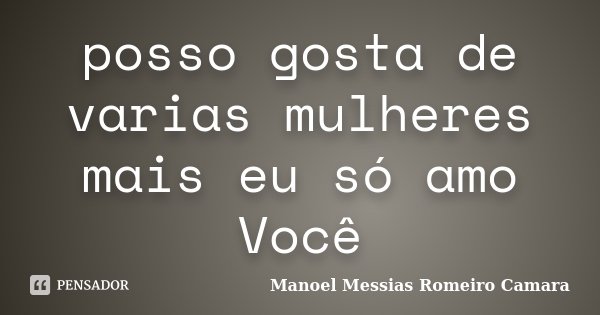 posso gosta de varias mulheres mais eu só amo Você... Frase de Manoel Messias Romeiro Camara.