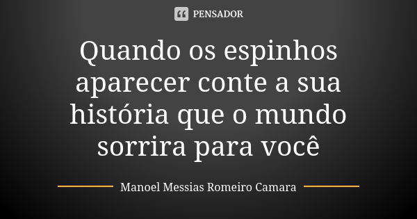 Quando os espinhos aparecer conte a sua história que o mundo sorrira para você... Frase de manoel messias romeiro camara.