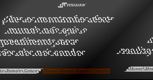Que as montanhas deste mundo não seja o impedimento para realizações dos nós sonhos... Frase de manoel messias romeiro camara.