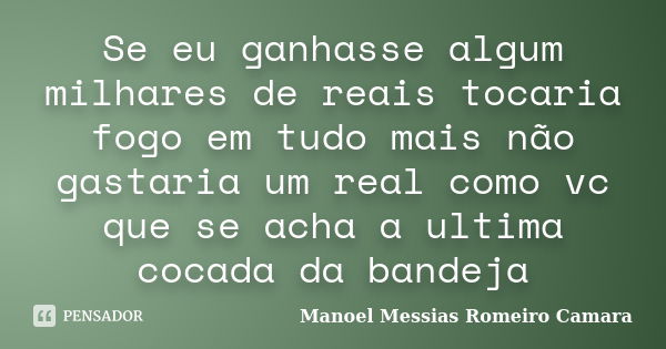 Se eu ganhasse algum milhares de reais tocaria fogo em tudo mais não gastaria um real como vc que se acha a ultima cocada da bandeja... Frase de manoel messias romeiro camara.