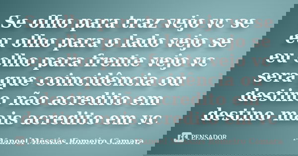 Se olho para traz vejo vc se eu olho para o lado vejo se eu olho para frente vejo vc sera que coincidência ou destino não acredito em destino mais acredito em v... Frase de manoel messias romeiro camara.