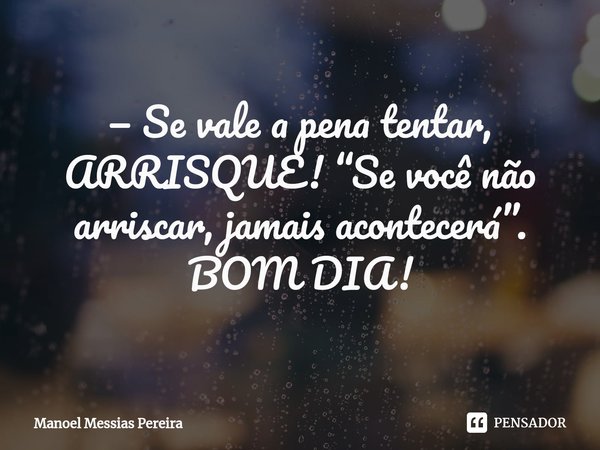⁠— Se vale a pena tentar, ARRISQUE! “Se você não arriscar, jamais acontecerá”. BOM DIA!... Frase de Manoel Messias Pereira.