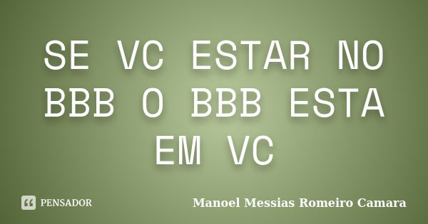 SE VC ESTAR NO BBB O BBB ESTA EM VC... Frase de manoel messias romeiro camara.