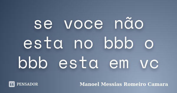 se voce não esta no bbb o bbb esta em vc... Frase de manoel messias romeiro camara.