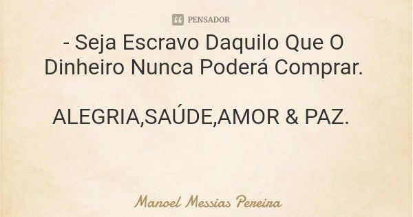 - Seja Escravo Daquilo Que O Dinheiro Nunca Poderá Comprar. ALEGRIA,SAÚDE,AMOR & PAZ.... Frase de Manoel Messias Pereira.