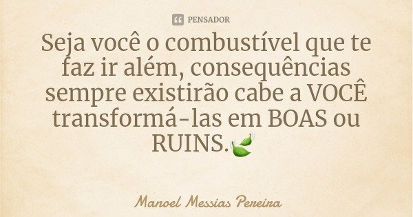 Seja você o combustível que te faz ir além, consequências sempre existirão cabe a VOCÊ transformá-las em BOAS ou RUINS.🍃... Frase de Manoel Messias Pereira.