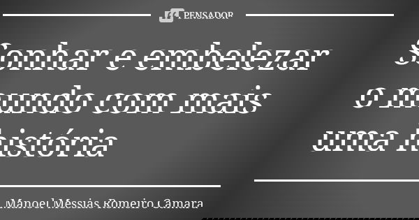 Sonhar e embelezar o mundo com mais uma história... Frase de manoel messias romeiro camara.