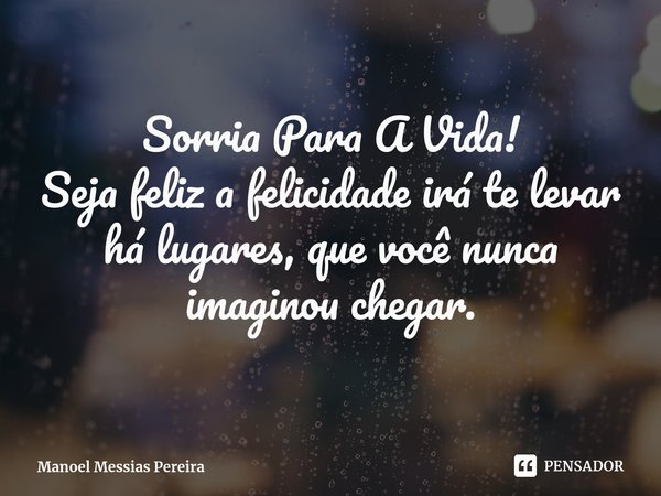 ⁠Sorria Para A Vida! Seja feliz a felicidade irá te levar há lugares, que você nunca imaginou chegar.... Frase de Manoel Messias Pereira.