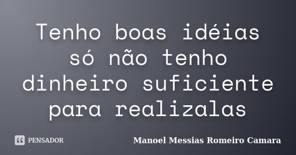 Tenho boas idéias só não tenho dinheiro suficiente para realizalas... Frase de manoel messias romeiro camara.