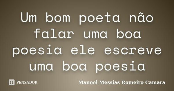 Um bom poeta não falar uma boa poesia ele escreve uma boa poesia... Frase de manoel messias romeiro camara.