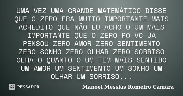 UMA VEZ UMA GRANDE MATEMÁTICO DISSE QUE O ZERO ERA MUITO IMPORTANTE MAIS ACREDITO QUE NÃO EU ACHO O UM MAIS IMPORTANTE QUE O ZERO PQ VC JA PENSOU ZERO AMOR ZERO... Frase de Manoel Messias romeiro camara.