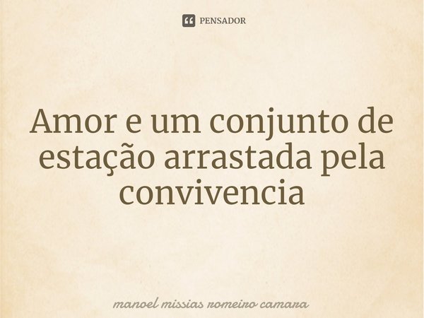 ⁠Amor e um conjunto de estação arrastada pela convivencia... Frase de manoel missias romeiro camara.