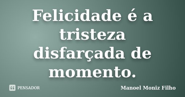 Felicidade é a tristeza disfarçada de momento.... Frase de Manoel Moniz Filho.