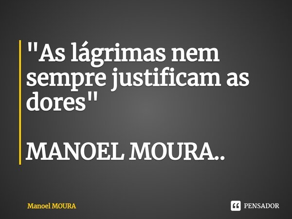 ⁠"As lágrimas nem sempre justificam as dores " MANOEL MOURA..... Frase de Manoel MOURA.