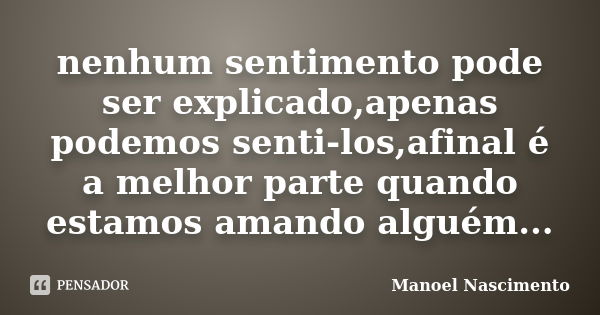 nenhum sentimento pode ser explicado,apenas podemos senti-los,afinal é a melhor parte quando estamos amando alguém...... Frase de Manoel Nascimento.