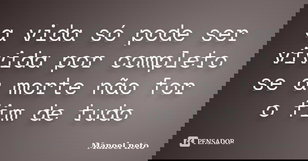 a vida só pode ser vivida por completo se a morte não for o fim de tudo... Frase de Manoel Neto.