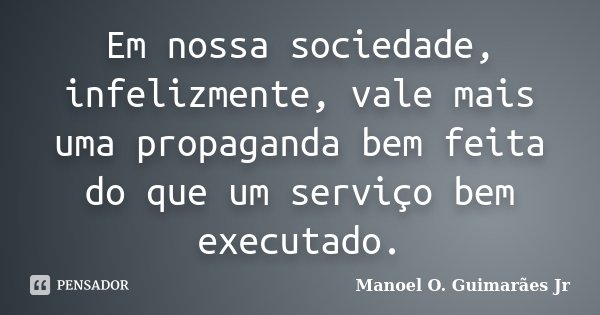 Em nossa sociedade, infelizmente, vale mais uma propaganda bem feita do que um serviço bem executado.... Frase de Manoel O. Guimarães Jr.