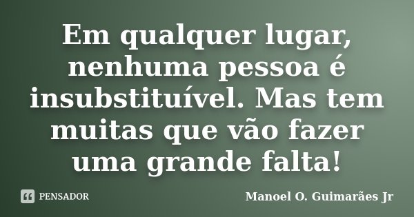 Em qualquer lugar, nenhuma pessoa é insubstituível. Mas tem muitas que vão fazer uma grande falta!... Frase de Manoel O. Guimarães Jr.