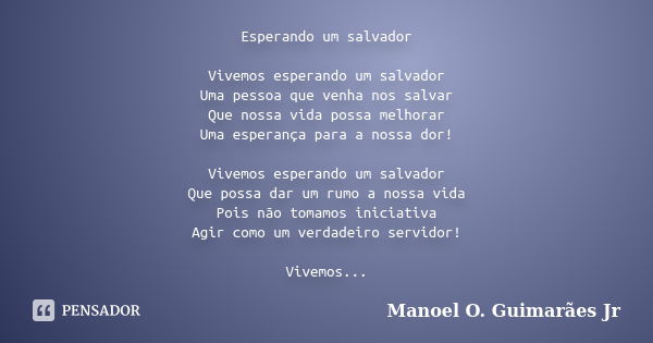 Esperando um salvador Vivemos esperando um salvador Uma pessoa que venha nos salvar Que nossa vida possa melhorar Uma esperança para a nossa dor! Vivemos espera... Frase de Manoel O. Guimarães Jr.