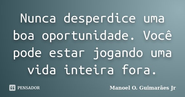 Nunca desperdice uma boa oportunidade. Você pode estar jogando uma vida inteira fora.... Frase de Manoel O. Guimarães Jr.