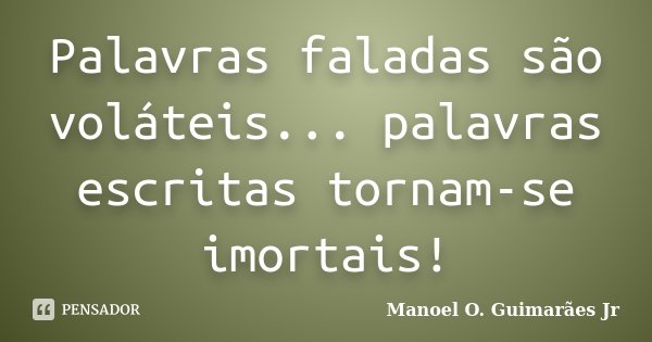 Palavras faladas são voláteis... palavras escritas tornam-se imortais!... Frase de Manoel O. Guimarães Jr.