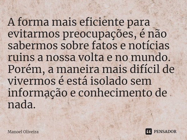 ⁠A forma mais eficiente para evitarmos preocupações, é não sabermos sobre fatos e notícias ruins a nossa volta e no mundo. Porém, a maneira mais difícil de vive... Frase de Manoel Oliveira.