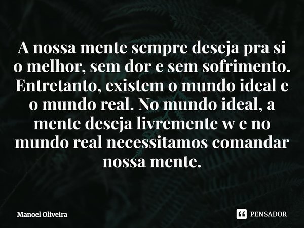 ⁠A nossa mente sempre deseja pra si o melhor, sem dor e sem sofrimento. Entretanto, existem o mundo ideal e o mundo real. No mundo ideal, a mente deseja livreme... Frase de Manoel Oliveira.