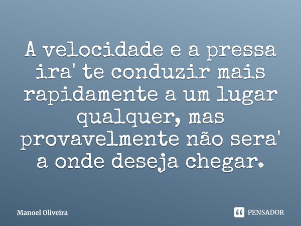 ⁠A velocidade e a pressa ira' te conduzir mais rap⁠idamente a um lugar qualquer, mas provavelmente não sera' a onde deseja chegar.... Frase de Manoel Oliveira.