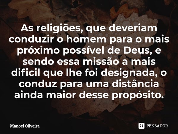 ⁠As religiões, que deveriam conduzir o homem para o mais próximo possível de Deus, e sendo es⁠sa missão a mais dificil que lhe foi designada, o conduz para uma ... Frase de Manoel Oliveira.