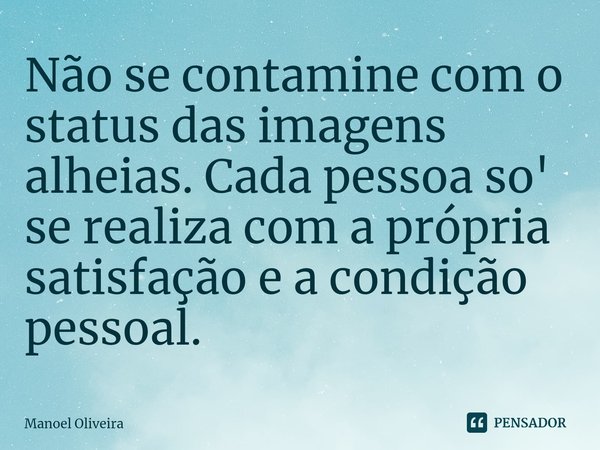 Não se contamine com o status das imagens alheias. Cada pessoa so' se realiza com a própria satisfação e a condição pessoal.⁠... Frase de Manoel Oliveira.