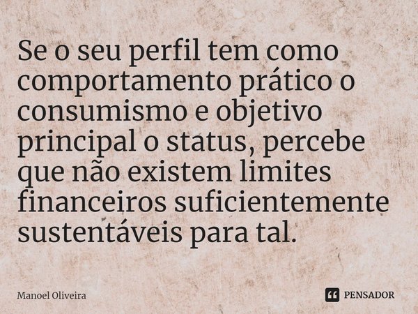 Se o seu perfil tem como comportamento prático o consumismo e objetivo principal o status, percebe que não existem limites financeiros suficientemente sustentáv... Frase de Manoel Oliveira.