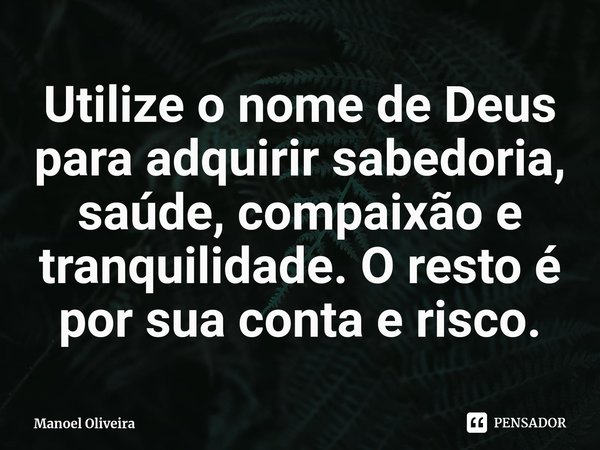 Utilize o nome de Deus para adquirir sabedoria, saúde, compaixão e tranquilidade. O resto é por sua conta e risco.... Frase de Manoel Oliveira.