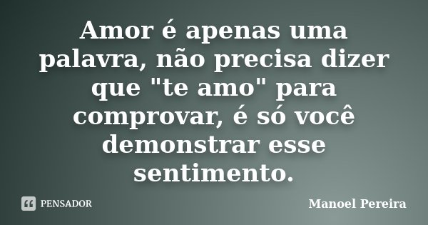 Amor é apenas uma palavra, não precisa dizer que "te amo" para comprovar, é só você demonstrar esse sentimento.... Frase de Manoel Pereira.