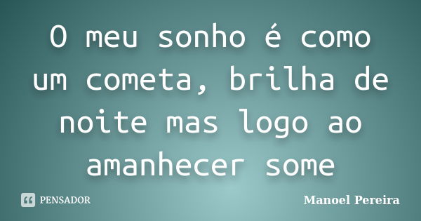 O meu sonho é como um cometa, brilha de noite mas logo ao amanhecer some... Frase de Manoel Pereira.