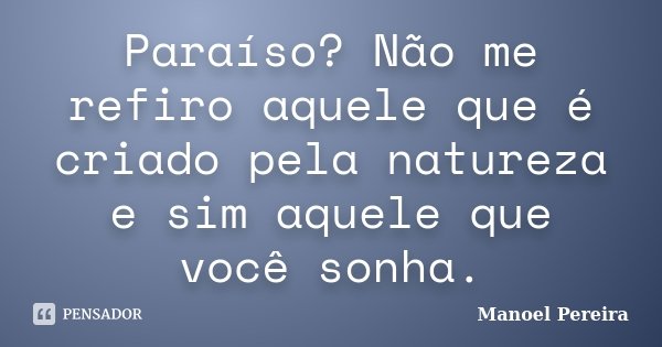 Paraíso? Não me refiro aquele que é criado pela natureza e sim aquele que você sonha.... Frase de Manoel Pereira.