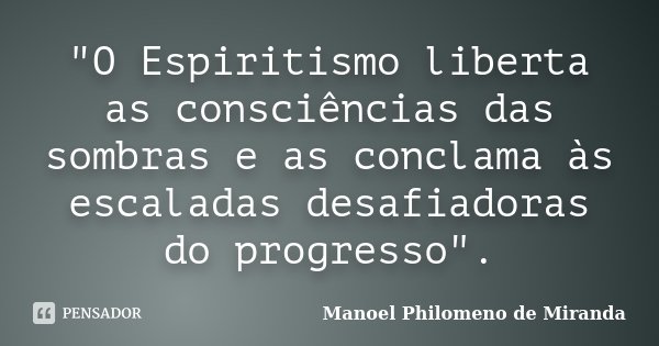"O Espiritismo liberta as consciências das sombras e as conclama às escaladas desafiadoras do progresso".... Frase de Manoel Philomeno de Miranda.