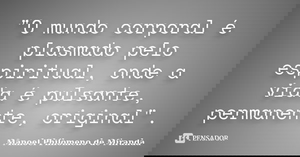 "O mundo corporal é plasmado pelo espiritual, onde a vida é pulsante, permanente, original".... Frase de Manoel Philomeno de Miranda.
