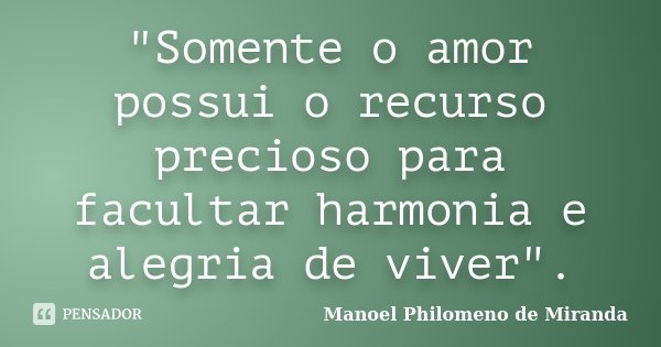 "Somente o amor possui o recurso precioso para facultar harmonia e alegria de viver".... Frase de Manoel Philomeno de Miranda.