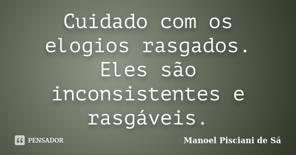 Cuidado com os elogios rasgados. Eles são inconsistentes e rasgáveis.... Frase de Manoel Pisciani de Sá.