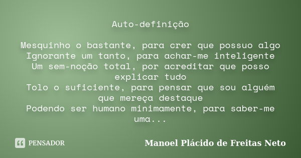 Auto-definição Mesquinho o bastante, para crer que possuo algo Ignorante um tanto, para achar-me inteligente Um sem-noção total, por acreditar que posso explica... Frase de Manoel Plácido de Freitas Neto.